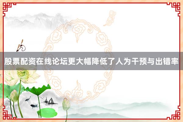 股票配资在线论坛更大幅降低了人为干预与出错率