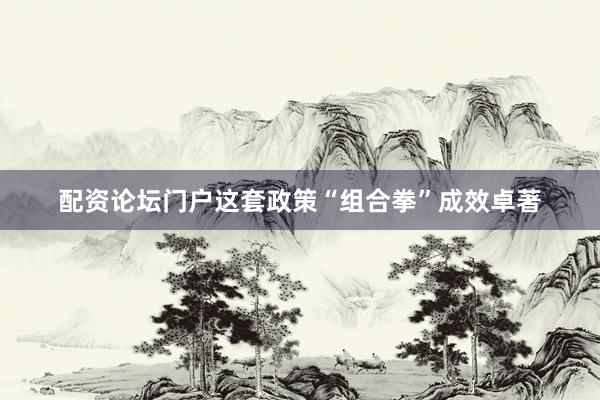 配资论坛门户这套政策“组合拳”成效卓著