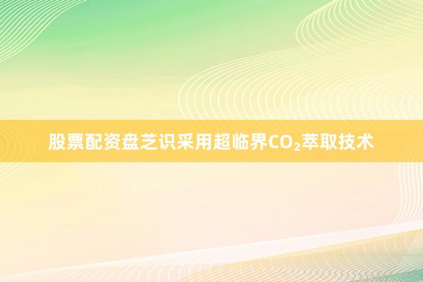 股票配资盘芝识采用超临界CO₂萃取技术