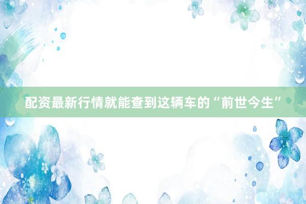 配资最新行情就能查到这辆车的“前世今生”