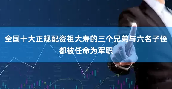 全国十大正规配资祖大寿的三个兄弟与六名子侄都被任命为军职