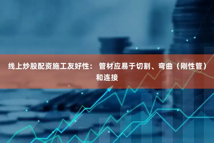 线上炒股配资施工友好性： 管材应易于切割、弯曲（刚性管）和连接