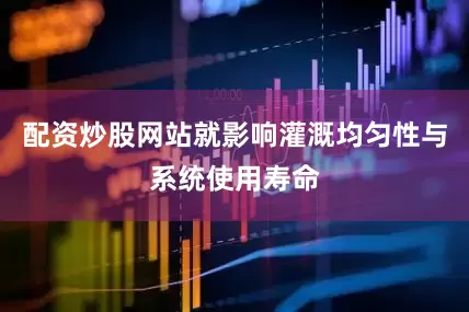配资炒股网站就影响灌溉均匀性与系统使用寿命
