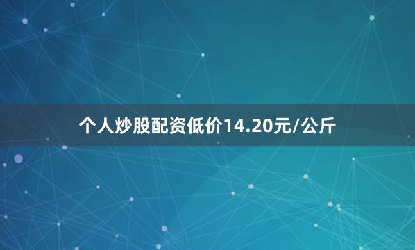 个人炒股配资低价14.20元/公斤