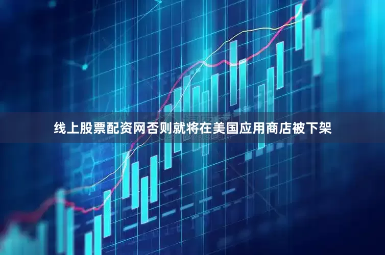 线上股票配资网否则就将在美国应用商店被下架