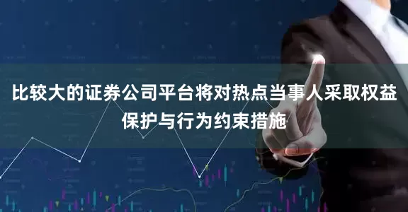 比较大的证券公司平台将对热点当事人采取权益保护与行为约束措施