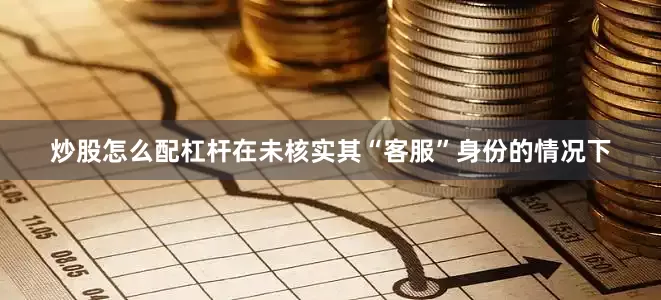 炒股怎么配杠杆在未核实其“客服”身份的情况下