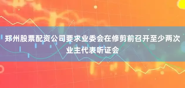 郑州股票配资公司要求业委会在修剪前召开至少两次业主代表听证会