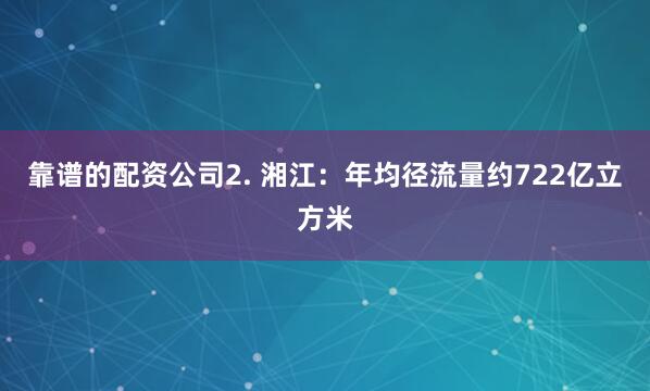 靠谱的配资公司2. 湘江：年均径流量约722亿立方米