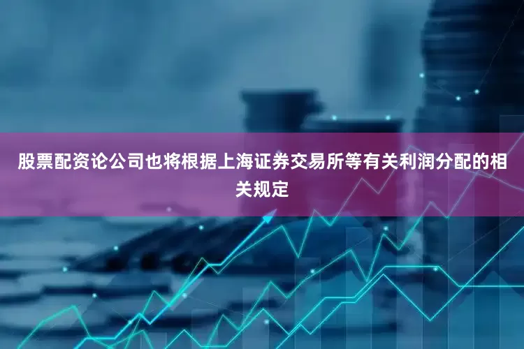股票配资论公司也将根据上海证券交易所等有关利润分配的相关规定