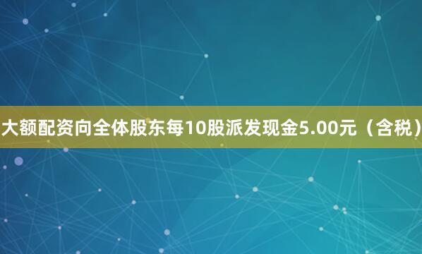 大额配资向全体股东每10股派发现金5.00元（含税）
