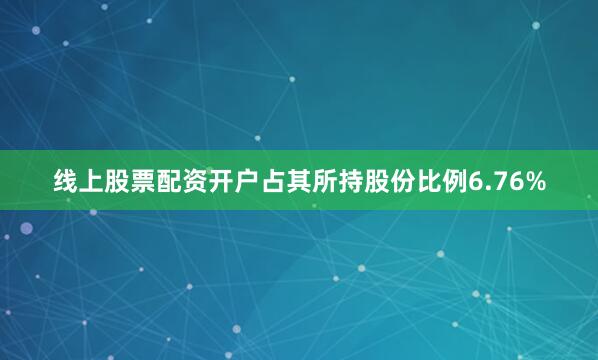 线上股票配资开户占其所持股份比例6.76%