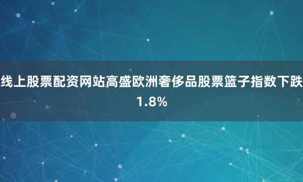 线上股票配资网站　　高盛欧洲奢侈品股票篮子指数下跌1.8%