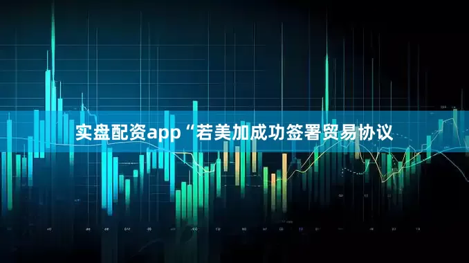 实盘配资app“若美加成功签署贸易协议