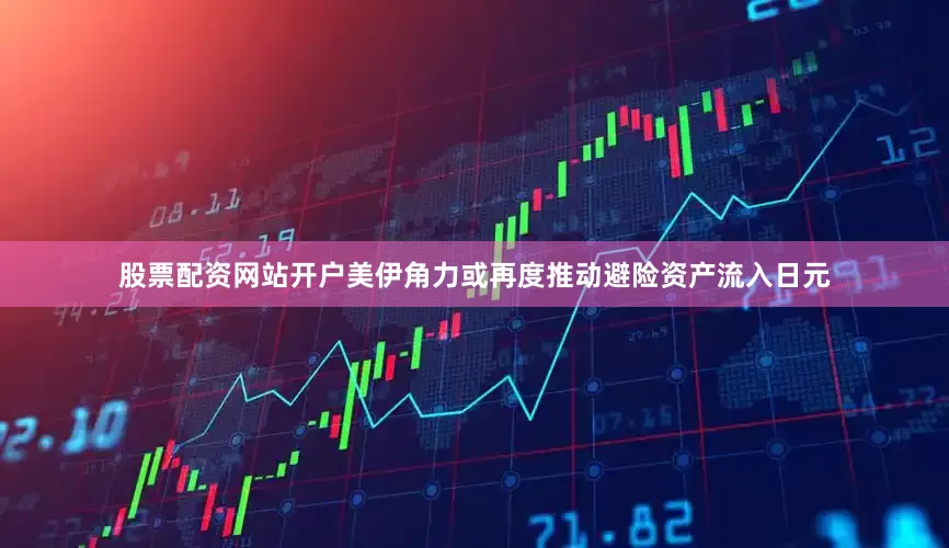 股票配资网站开户美伊角力或再度推动避险资产流入日元