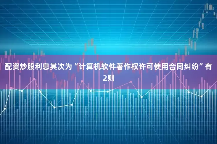 配资炒股利息其次为“计算机软件著作权许可使用合同纠纷”有2则