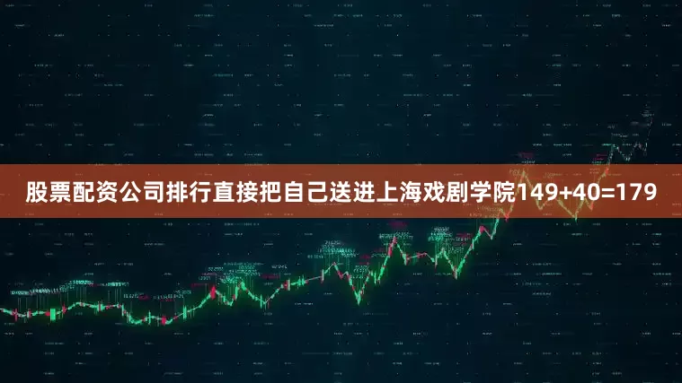 股票配资公司排行直接把自己送进上海戏剧学院149+40=179