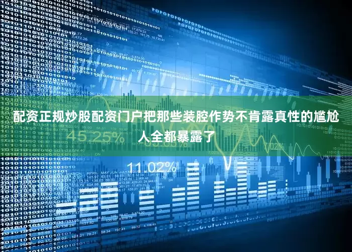 配资正规炒股配资门户把那些装腔作势不肯露真性的尴尬人全都暴露了