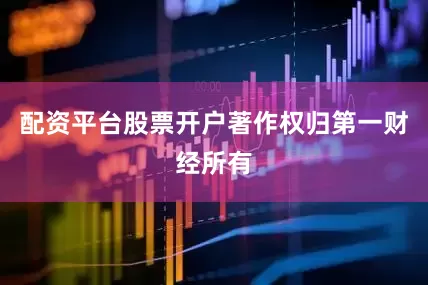 配资平台股票开户著作权归第一财经所有