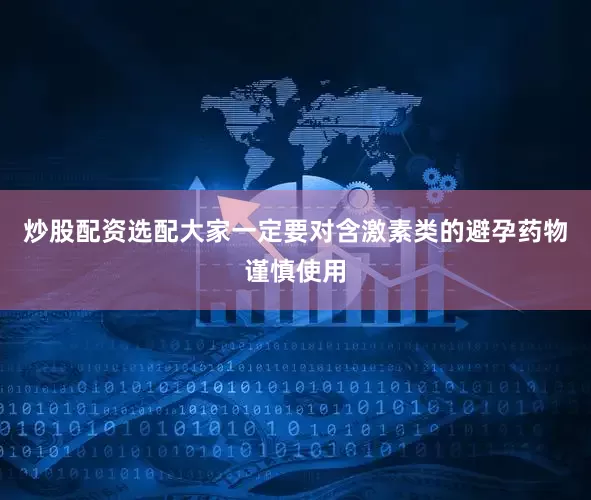 炒股配资选配大家一定要对含激素类的避孕药物谨慎使用