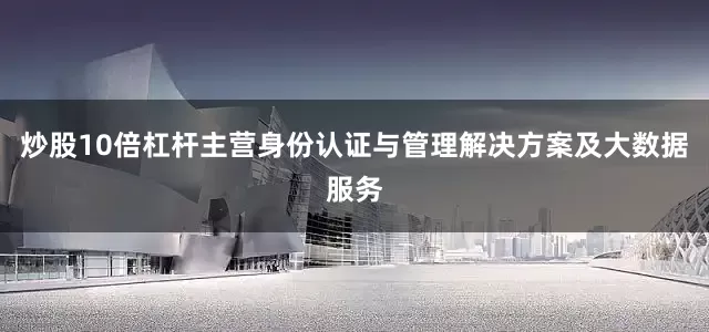 炒股10倍杠杆主营身份认证与管理解决方案及大数据服务