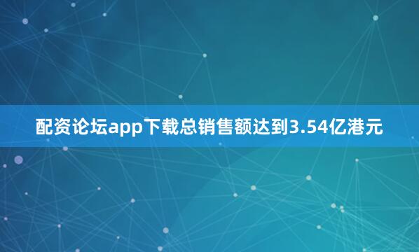 配资论坛app下载总销售额达到3.54亿港元
