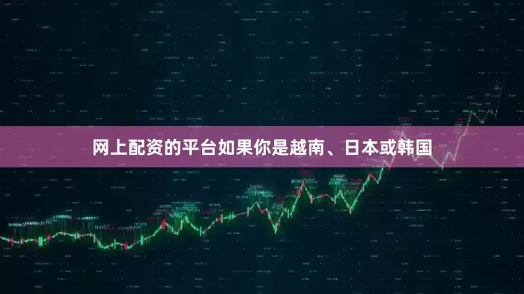 网上配资的平台如果你是越南、日本或韩国