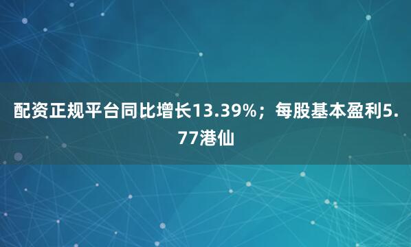 配资正规平台同比增长13.39%；每股基本盈利5.77港仙