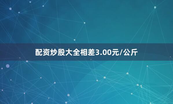 配资炒股大全相差3.00元/公斤