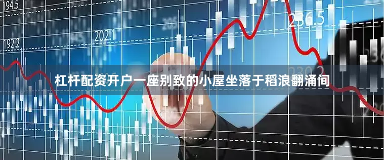 杠杆配资开户一座别致的小屋坐落于稻浪翻涌间