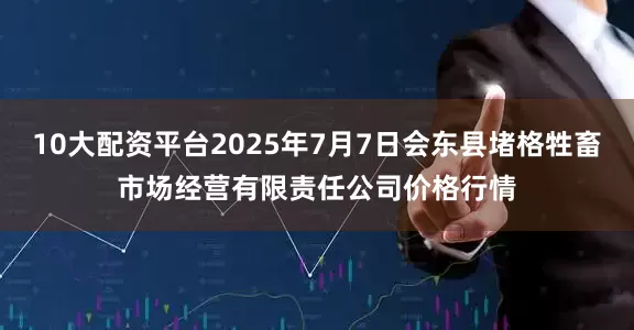 10大配资平台2025年7月7日会东县堵格牲畜市场经营有限责任公司价格行情