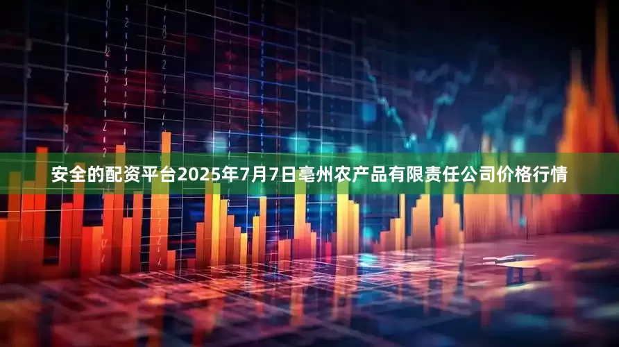 安全的配资平台2025年7月7日亳州农产品有限责任公司价格行情