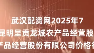 武汉配资网2025年7月7日云南昆明呈贡龙城农产品经营股份有限公司价格行情