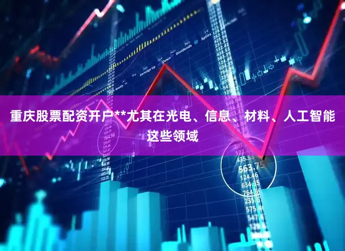 重庆股票配资开户**尤其在光电、信息、材料、人工智能这些领域