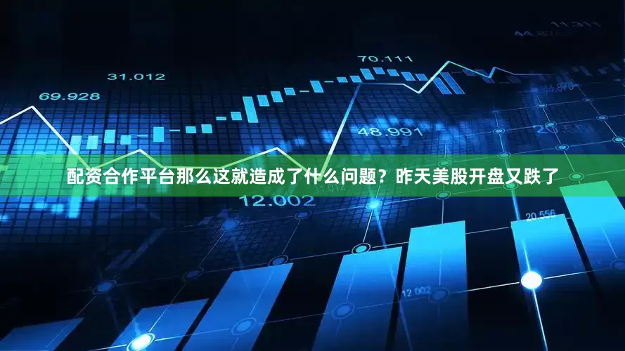 配资合作平台那么这就造成了什么问题？昨天美股开盘又跌了