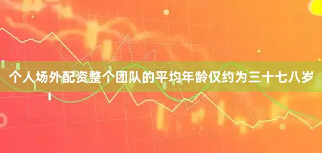 个人场外配资整个团队的平均年龄仅约为三十七八岁