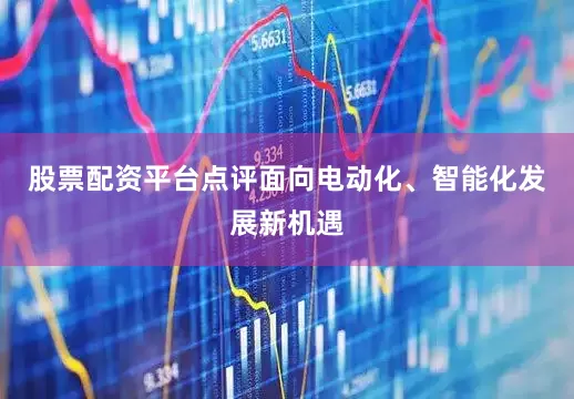 股票配资平台点评面向电动化、智能化发展新机遇