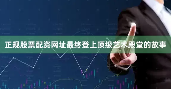正规股票配资网址最终登上顶级艺术殿堂的故事