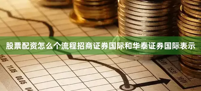 股票配资怎么个流程招商证券国际和华泰证券国际表示