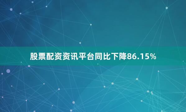 股票配资资讯平台同比下降86.15%
