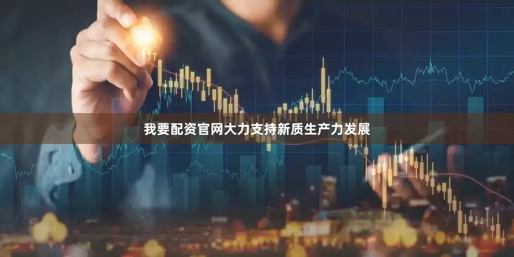 我要配资官网大力支持新质生产力发展