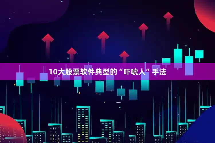 10大股票软件典型的“吓唬人”手法