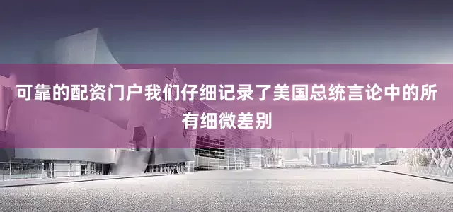 可靠的配资门户我们仔细记录了美国总统言论中的所有细微差别