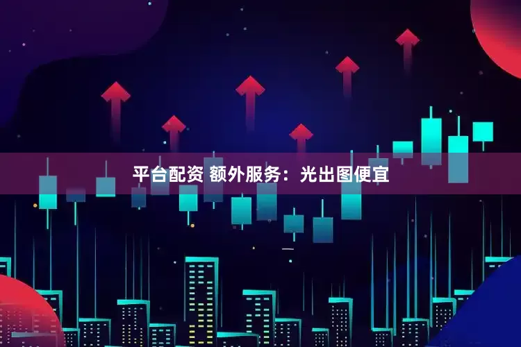 平台配资 额外服务：光出图便宜