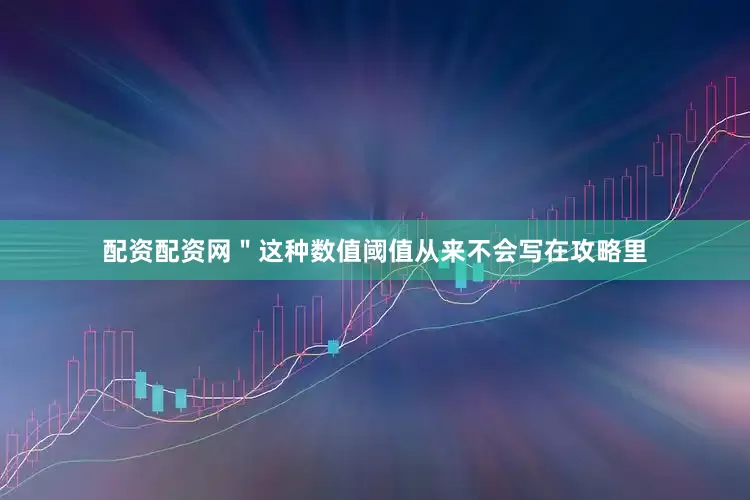 配资配资网＂这种数值阈值从来不会写在攻略里