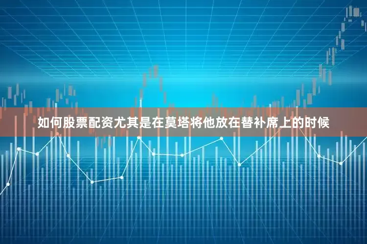 如何股票配资尤其是在莫塔将他放在替补席上的时候