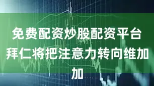 免费配资炒股配资平台拜仁将把注意力转向维加