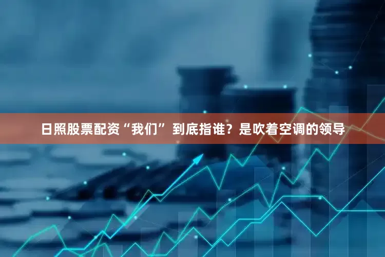 日照股票配资“我们” 到底指谁？是吹着空调的领导