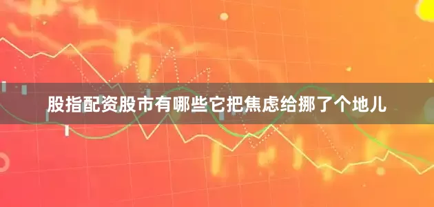股指配资股市有哪些它把焦虑给挪了个地儿