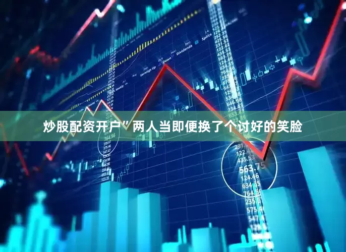 炒股配资开户”两人当即便换了个讨好的笑脸